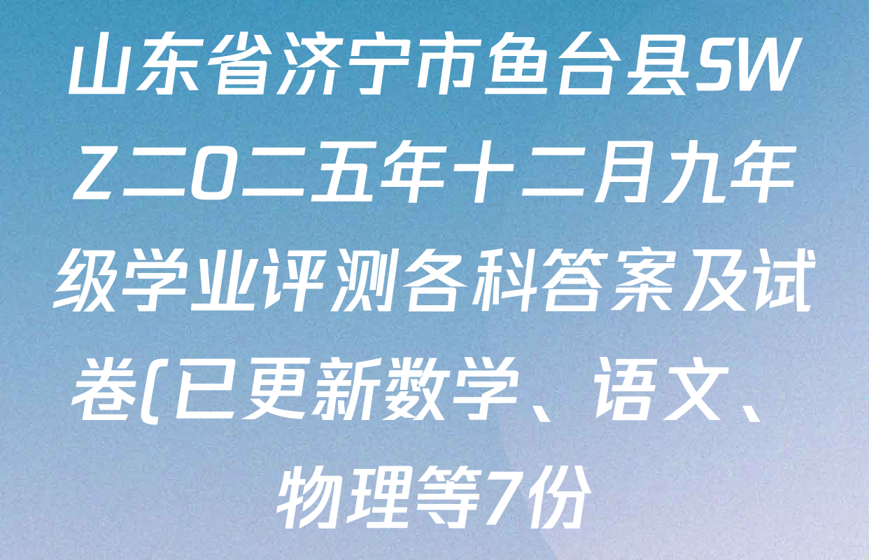 山东省济宁市鱼台县SWZ二O二五年十二月九年级学业评测各科答案及试卷(已更新数学、语文、物理等7份) 山东省济宁市鱼台县SWZ二O二五年十二月九年级学业评测各科答案及试卷(已更新数学、语文、物理等7份)