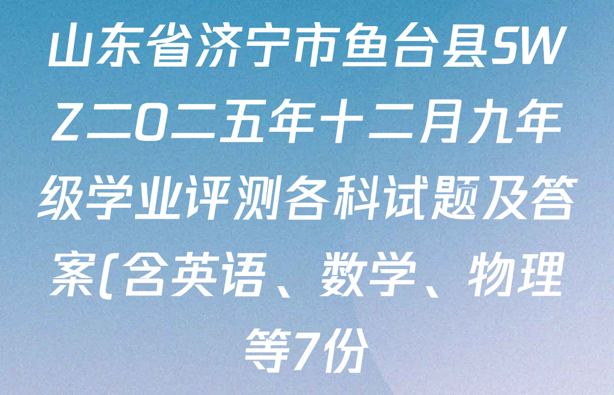 山东省济宁市鱼台县SWZ二O二五年十二月九年级学业评测各科试题及答案(含英语、数学、物理等7份) 山东省济宁市鱼台县SWZ二O二五年十二月九年级学业评测各科试题及答案(含英语、数学、物理等7份)