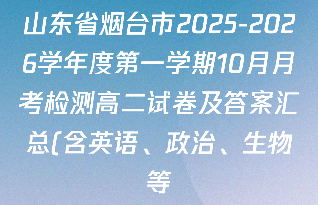 山东省烟台市2025-2026学年度第一学期10月月考检测高二试卷及答案汇总(含英语、政治、生物等) 山东省烟台市2025-2026学年度第一学期10月月考检测高二试卷及答案汇总(含英语、政治、生物等)