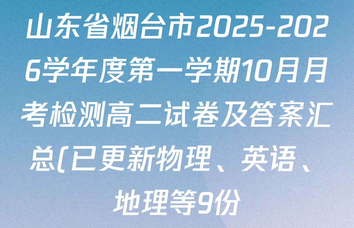 山东省烟台市2025-2026学年度第一学期10月月考检测高二试卷及答案汇总(已更新物理、英语、地理等9份) 山东省烟台市2025-2026学年度第一学期10月月考检测高二试卷及答案汇总(已更新物理、英语、地理等9份)