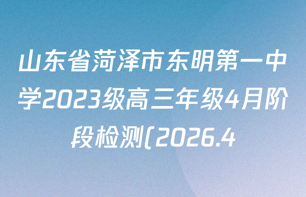 山东省菏泽市东明第一中学2023级高三年级4月阶段检测(2026.4)试卷及答案汇总(9科全) 山东省菏泽市东明第一中学2023级高三年级4月阶段检测(2026.4)试卷及答案汇总(9科全)