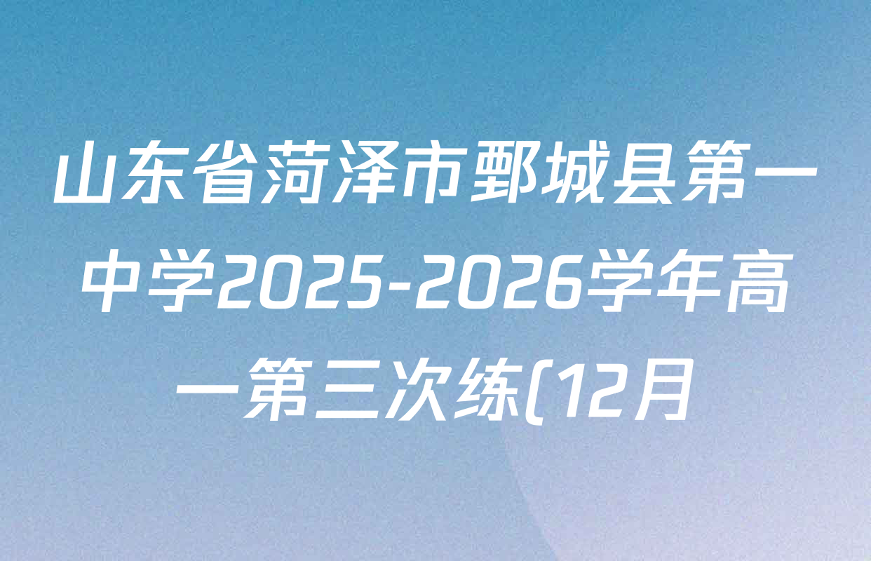 山东省菏泽市鄄城县第一中学2025-2026学年高一第三次练(12月)各科试题及答案(已更新英语 化学 物理等9份) 山东省菏泽市鄄城县第一中学2025-2026学年高一第三次练(12月)各科试题及答案(已更新英语 化学 物理等9份)