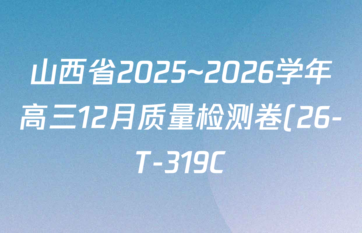 山西省2025~2026学年高三12月质量检测卷(26-T-319C)各科答案及试卷(9科全) 山西省2025~2026学年高三12月质量检测卷(26-T-319C)各科答案及试卷(9科全)