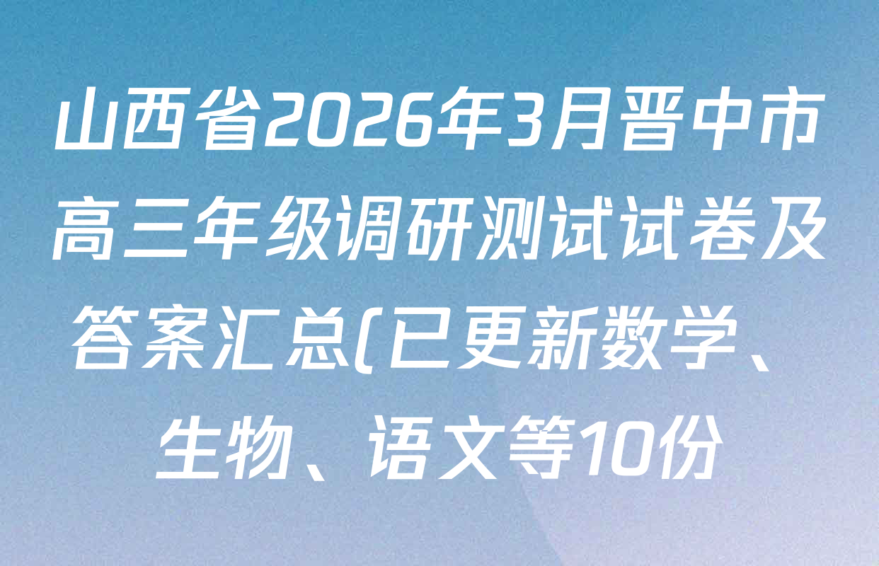 山西省2026年3月晋中市高三年级调研测试试卷及答案汇总(已更新数学、生物、语文等10份) 山西省2026年3月晋中市高三年级调研测试试卷及答案汇总(已更新数学、生物、语文等10份)
