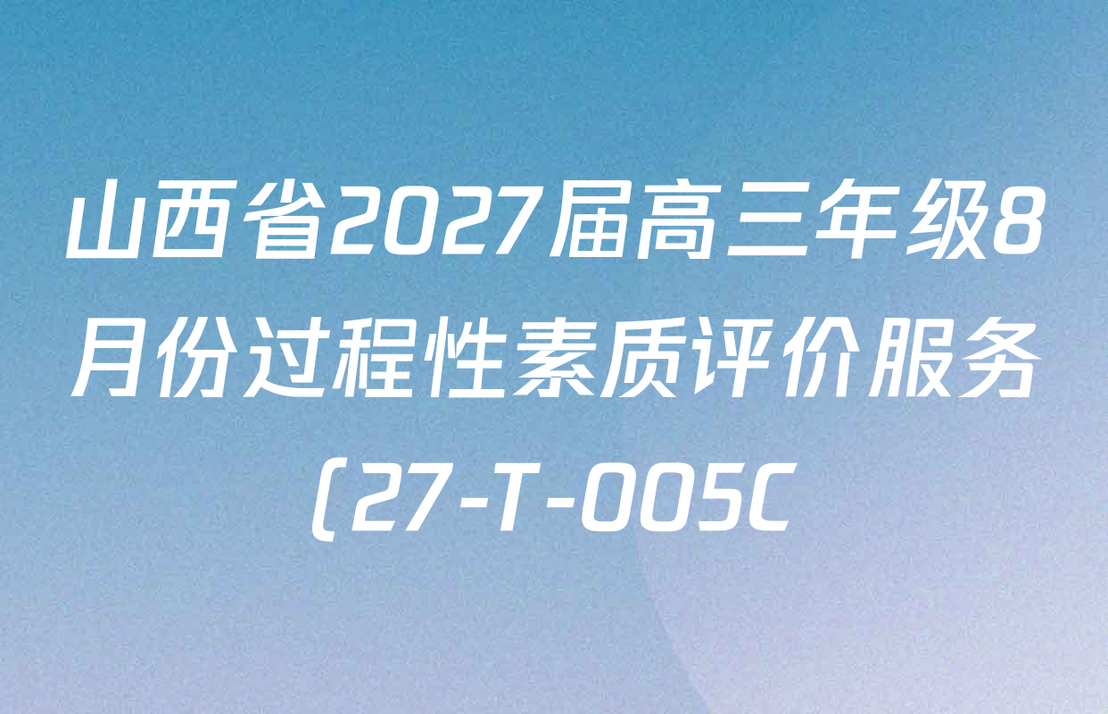 山西省2027届高三年级8月份过程性素质评价服务(27-T-005C)试卷及答案汇总(9科全) 山西省2027届高三年级8月份过程性素质评价服务(27-T-005C)试卷及答案汇总(9科全)