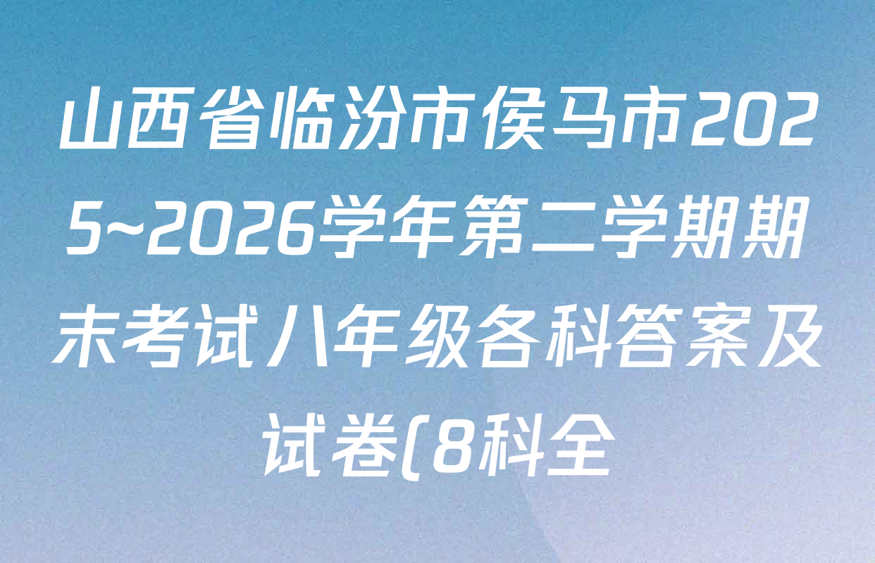 山西省临汾市侯马市2025~2026学年第二学期期末考试八年级各科答案及试卷(8科全) 山西省临汾市侯马市2025~2026学年第二学期期末考试八年级各科答案及试卷(8科全)