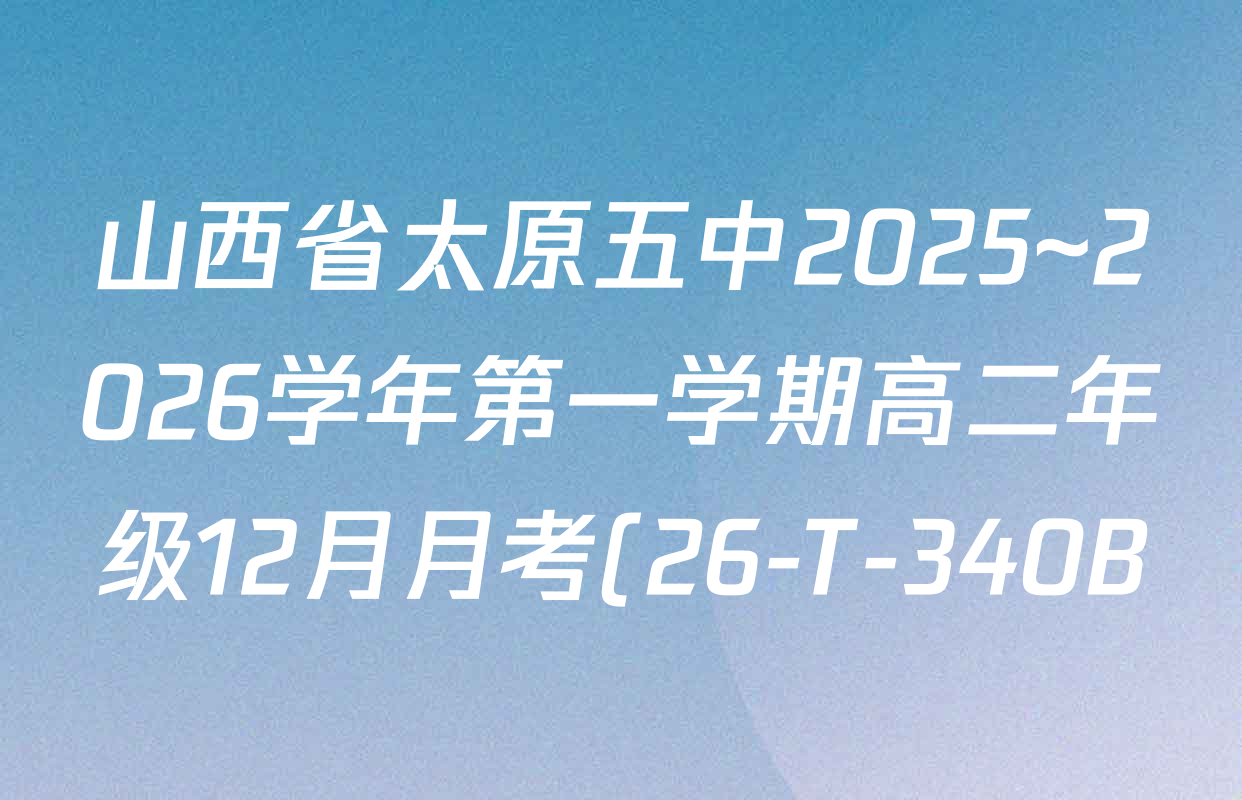 山西省太原五中2025~2026学年第一学期高二年级12月月考(26-T-340B)各科答案及试卷(含语文 英语 数学等9份) 山西省太原五中2025~2026学年第一学期高二年级12月月考(26-T-340B)各科答案及试卷(含语文 英语 数学等9份)