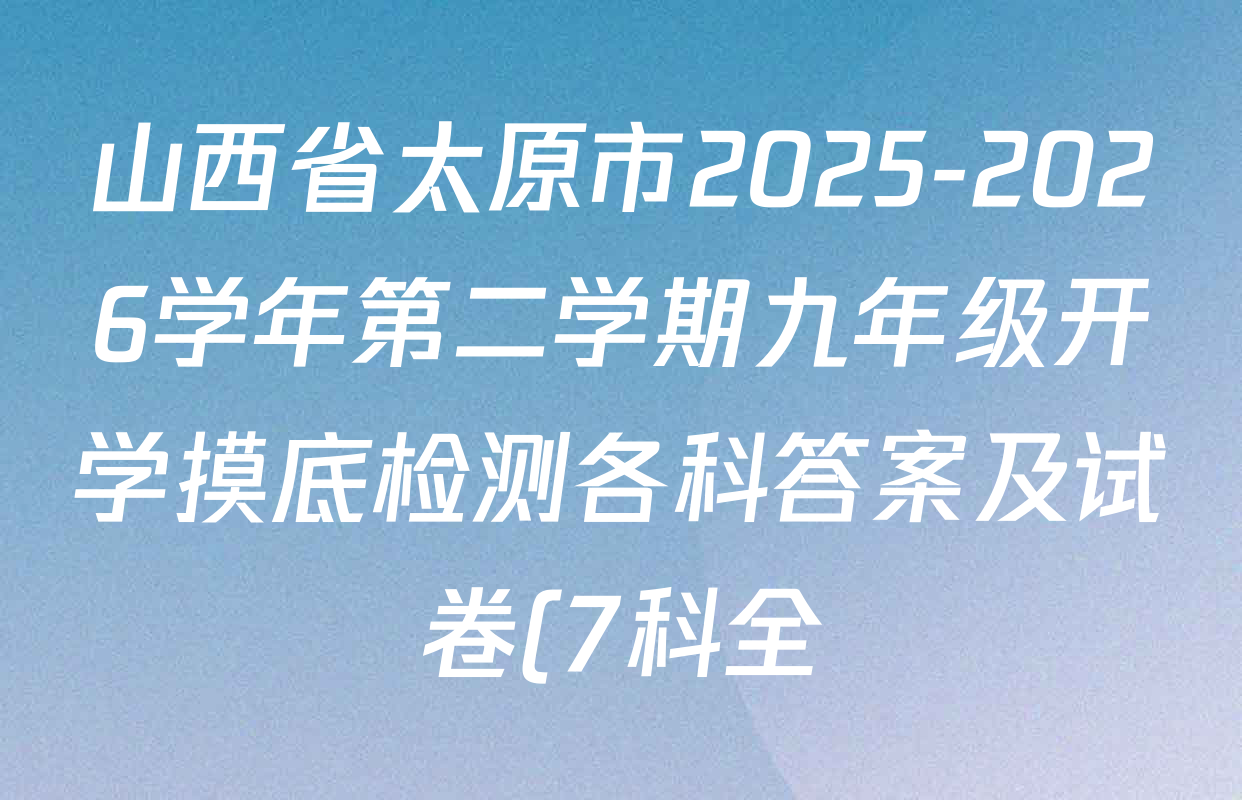 山西省太原市2025-2026学年第二学期九年级开学摸底检测各科答案及试卷(7科全) 山西省太原市2025-2026学年第二学期九年级开学摸底检测各科答案及试卷(7科全)