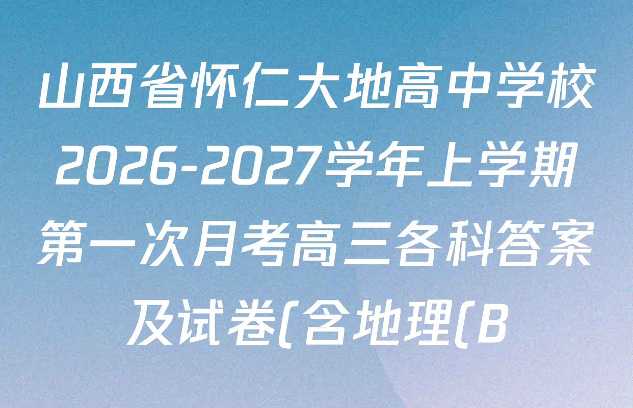 山西省怀仁大地高中学校2026-2027学年上学期第一次月考高三各科答案及试卷(含地理(B) 数学 语文(A)等) 山西省怀仁大地高中学校2026-2027学年上学期第一次月考高三各科答案及试卷(含地理(B) 数学 语文(A)等)