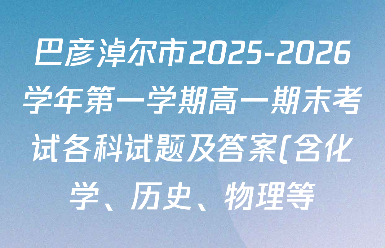 巴彦淖尔市2025-2026学年第一学期高一期末考试各科试题及答案(含化学、历史、物理等) 巴彦淖尔市2025-2026学年第一学期高一期末考试各科试题及答案(含化学、历史、物理等)