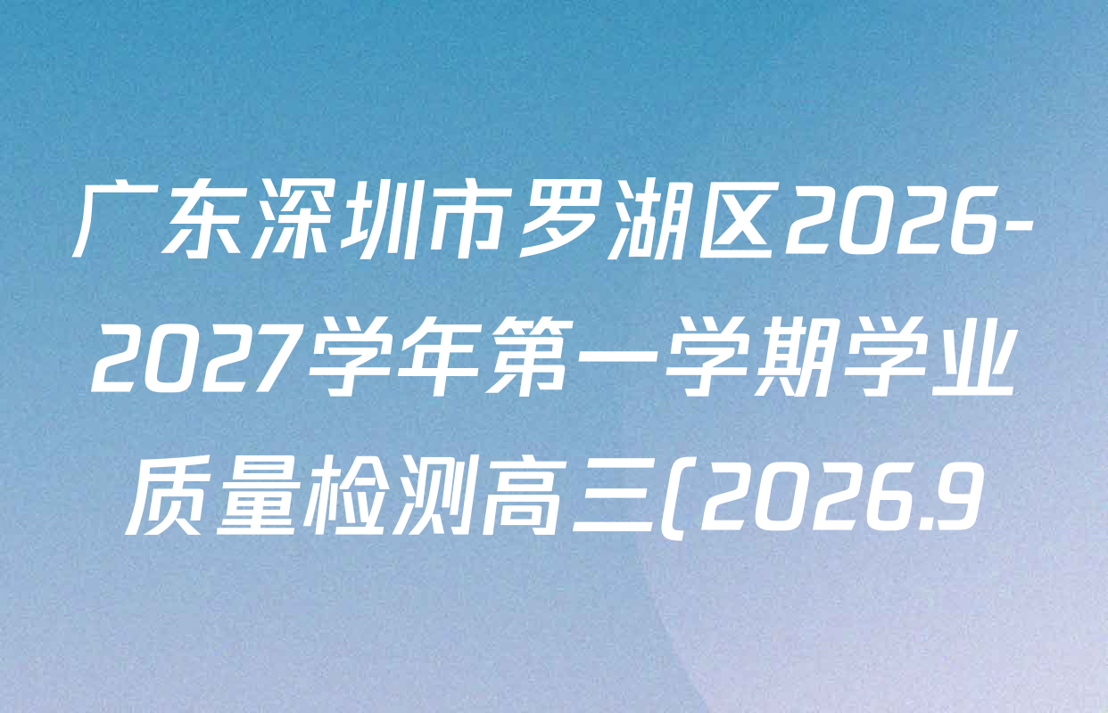 广东深圳市罗湖区2026-2027学年第一学期学业质量检测高三(2026.9)试卷及答案汇总(含物理、化学、地理等) 广东深圳市罗湖区2026-2027学年第一学期学业质量检测高三(2026.9)试卷及答案汇总(含物理、化学、地理等)