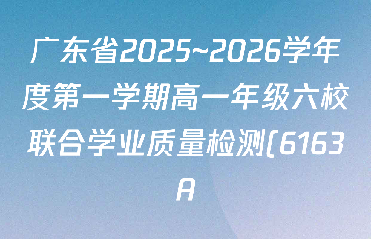 广东省2025~2026学年度第一学期高一年级六校联合学业质量检测(6163A)各科答案及试卷(含历史 数学 物理等9份) 广东省2025~2026学年度第一学期高一年级六校联合学业质量检测(6163A)各科答案及试卷(含历史 数学 物理等9份)