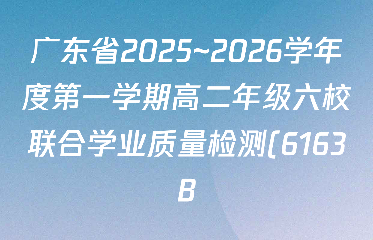 广东省2025~2026学年度第一学期高二年级六校联合学业质量检测(6163B)各科试题及答案(含语文 物理 数学等) 广东省2025~2026学年度第一学期高二年级六校联合学业质量检测(6163B)各科试题及答案(含语文 物理 数学等)