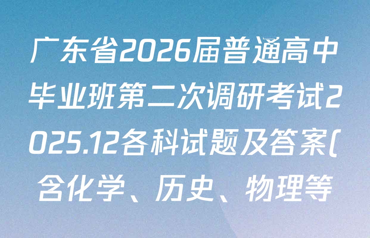 广东省2026届普通高中毕业班第二次调研考试2025.12各科试题及答案(含化学、历史、物理等) 广东省2026届普通高中毕业班第二次调研考试2025.12各科试题及答案(含化学、历史、物理等)