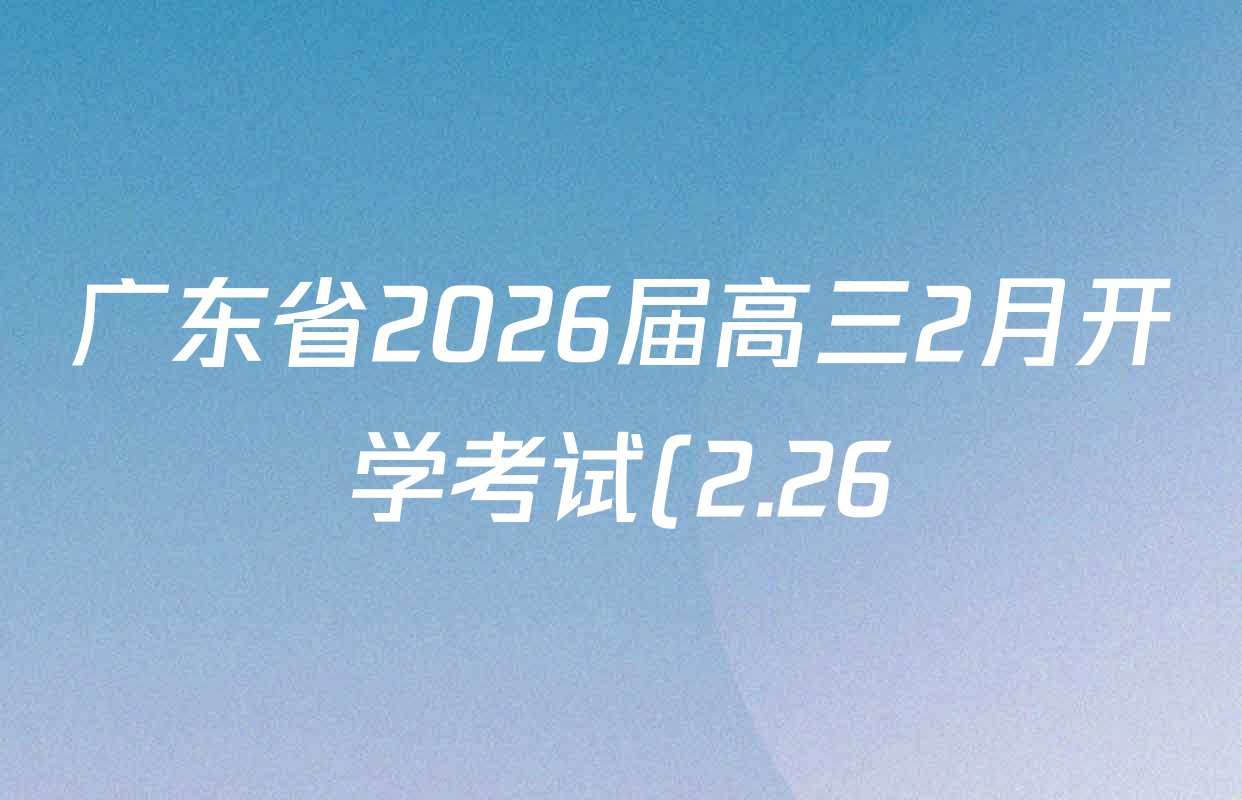 广东省2026届高三2月开学考试(2.26)各科答案及试卷(含政治、生物、地理等)