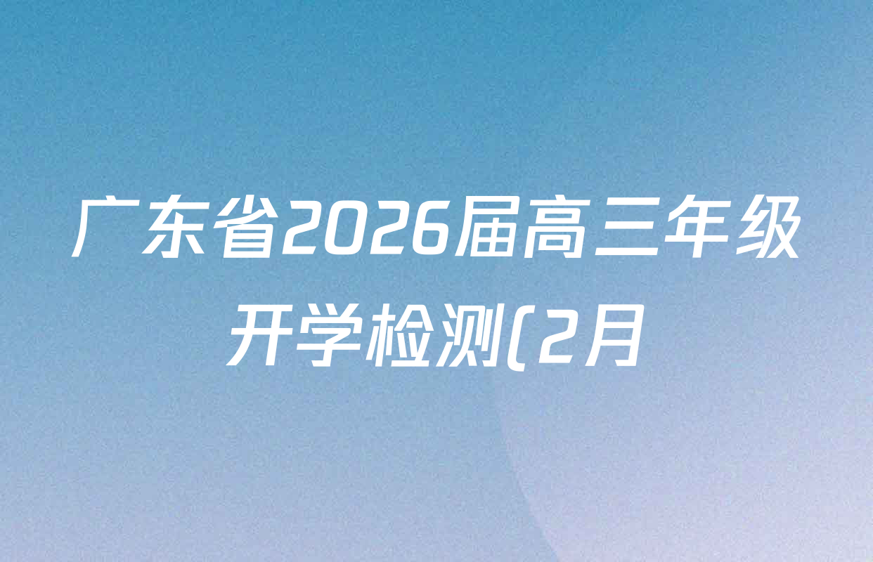 广东省2026届高三年级开学检测(2月)各科答案及试卷: 含化学 地理 英语试卷解析 广东省2026届高三年级开学检测(2月)各科答案及试卷: 含化学 地理 英语试卷解析