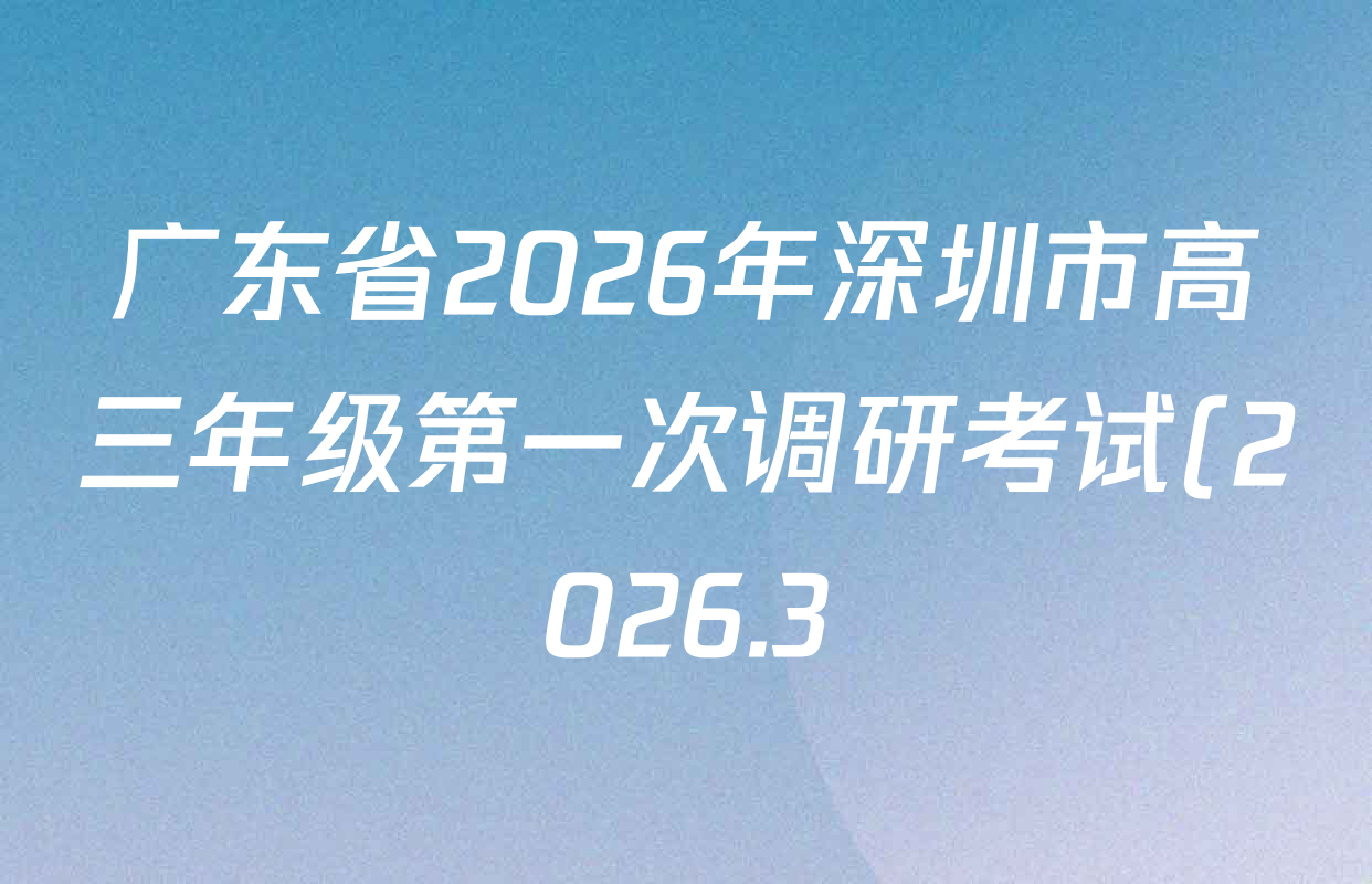 广东省2026年深圳市高三年级第一次调研考试(2026.3)各科试题及答案(含化学、政治、物理等10份) 广东省2026年深圳市高三年级第一次调研考试(2026.3)各科试题及答案(含化学、政治、物理等10份)