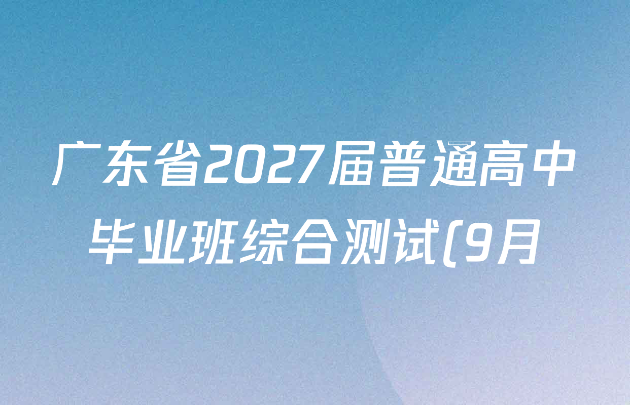 广东省2027届普通高中毕业班综合测试(9月)各科试题及答案(含语文、地理、生物等) 广东省2027届普通高中毕业班综合测试(9月)各科试题及答案(含语文、地理、生物等)