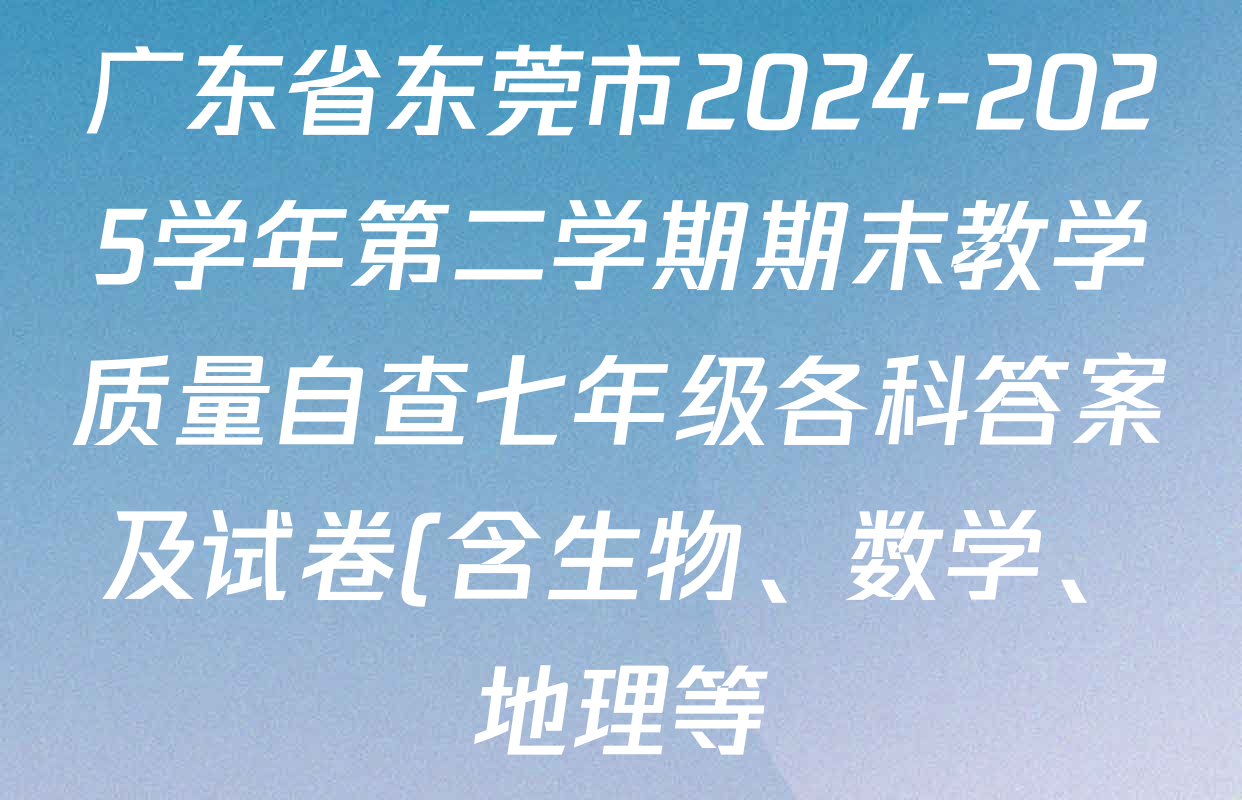 广东省东莞市2024-2025学年第二学期期末教学质量自查七年级各科答案及试卷(含生物、数学、地理等) 广东省东莞市2024-2025学年第二学期期末教学质量自查七年级各科答案及试卷(含生物、数学、地理等)