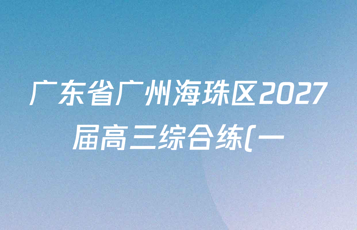 广东省广州海珠区2027届高三综合练(一)各科答案及试卷(已更新生物、英语、语文等9份) 广东省广州海珠区2027届高三综合练(一)各科答案及试卷(已更新生物、英语、语文等9份)