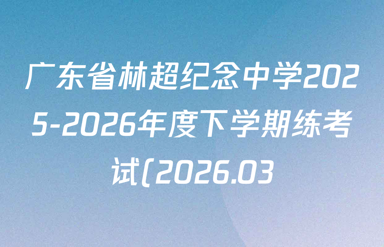广东省林超纪念中学2025-2026年度下学期练考试(2026.03)各科试题及答案(7科全) 广东省林超纪念中学2025-2026年度下学期练考试(2026.03)各科试题及答案(7科全)