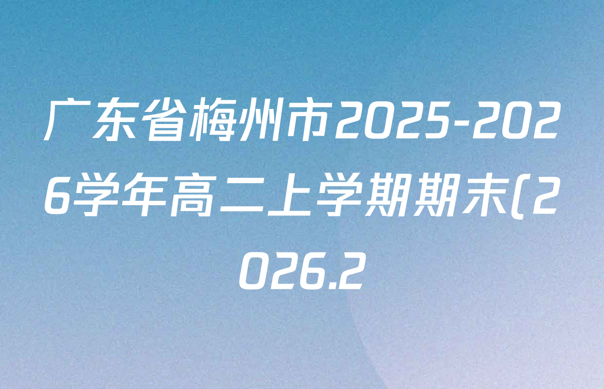 广东省梅州市2025-2026学年高二上学期期末(2026.2)各科答案及试卷(含地理、数学、物理等9份) 广东省梅州市2025-2026学年高二上学期期末(2026.2)各科答案及试卷(含地理、数学、物理等9份)