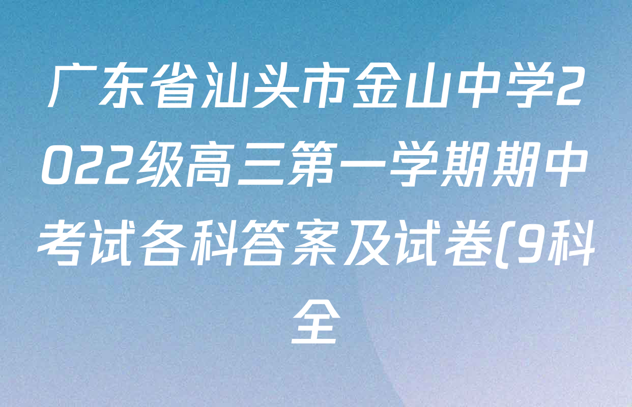 广东省汕头市金山中学2022级高三第一学期期中考试各科答案及试卷(9科全) 广东省汕头市金山中学2022级高三第一学期期中考试各科答案及试卷(9科全)
