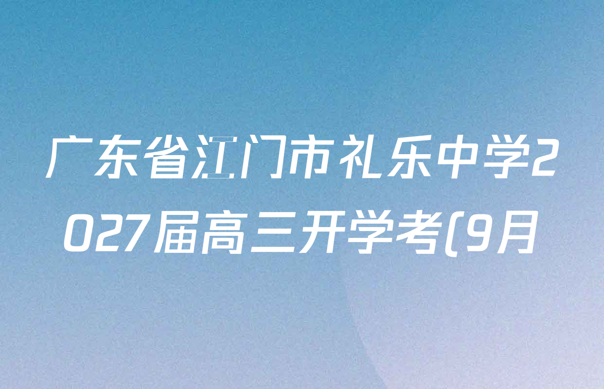 广东省江门市礼乐中学2027届高三开学考(9月)试卷及答案汇总(含生物、化学、历史等9份) 广东省江门市礼乐中学2027届高三开学考(9月)试卷及答案汇总(含生物、化学、历史等9份)