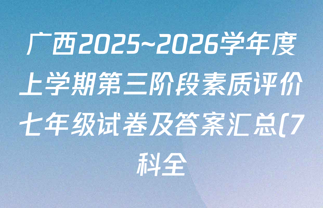 广西2025~2026学年度上学期第三阶段素质评价七年级试卷及答案汇总(7科全) 广西2025~2026学年度上学期第三阶段素质评价七年级试卷及答案汇总(7科全)