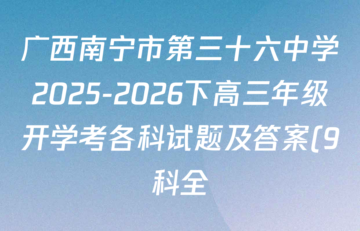 广西南宁市第三十六中学2025-2026下高三年级开学考各科试题及答案(9科全) 广西南宁市第三十六中学2025-2026下高三年级开学考各科试题及答案(9科全)