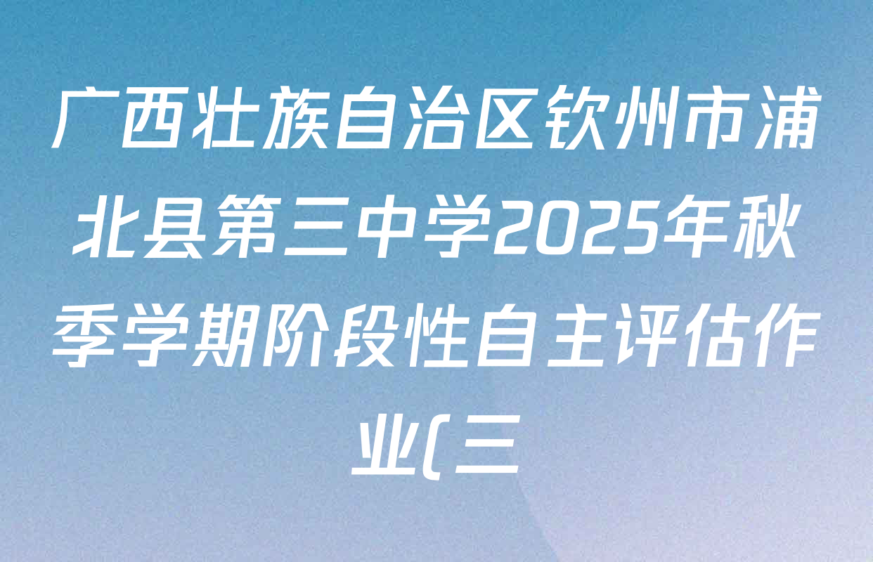 广西壮族自治区钦州市浦北县第三中学2025年秋季学期阶段性自主评估作业(三)各科答案及试卷(含英语(YL)、语文、道德与法治等) 广西壮族自治区钦州市浦北县第三中学2025年秋季学期阶段性自主评估作业(三)各科答案及试卷(含英语(YL)、语文、道德与法治等)