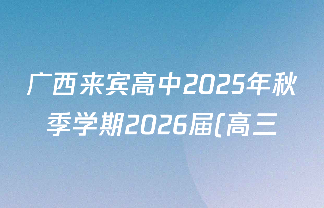 广西来宾高中2025年秋季学期2026届(高三)检测性作业四各科答案及试卷(已更新化学 生物 英语等9份) 广西来宾高中2025年秋季学期2026届(高三)检测性作业四各科答案及试卷(已更新化学 生物 英语等9份)