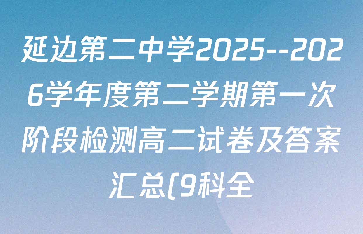 延边第二中学2025--2026学年度第二学期第一次阶段检测高二试卷及答案汇总(9科全) 延边第二中学2025--2026学年度第二学期第一次阶段检测高二试卷及答案汇总(9科全)