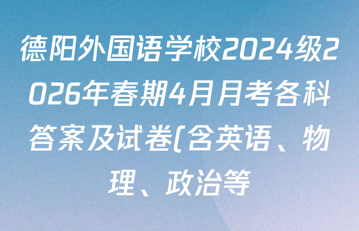 德阳外国语学校2024级2026年春期4月月考各科答案及试卷(含英语、物理、政治等) 德阳外国语学校2024级2026年春期4月月考各科答案及试卷(含英语、物理、政治等)
