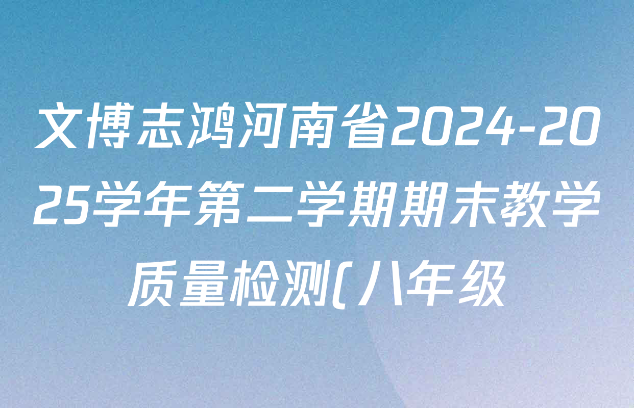 文博志鸿河南省2024-2025学年第二学期期末教学质量检测(八年级)各科答案及试卷(已更新地理、数学、生物等8份) 文博志鸿河南省2024-2025学年第二学期期末教学质量检测(八年级)各科答案及试卷(已更新地理、数学、生物等8份)