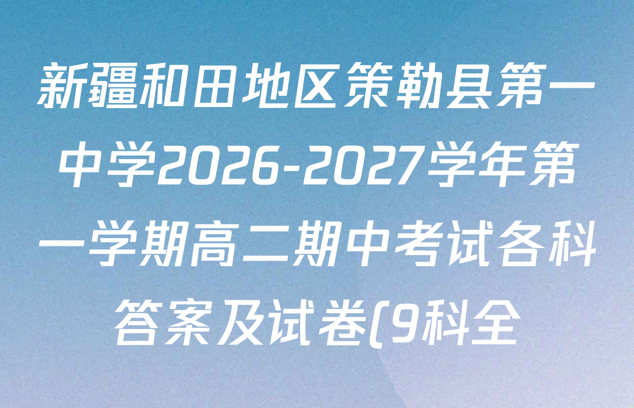 新疆和田地区策勒县第一中学2026-2027学年第一学期高二期中考试各科答案及试卷(9科全) 新疆和田地区策勒县第一中学2026-2027学年第一学期高二期中考试各科答案及试卷(9科全)