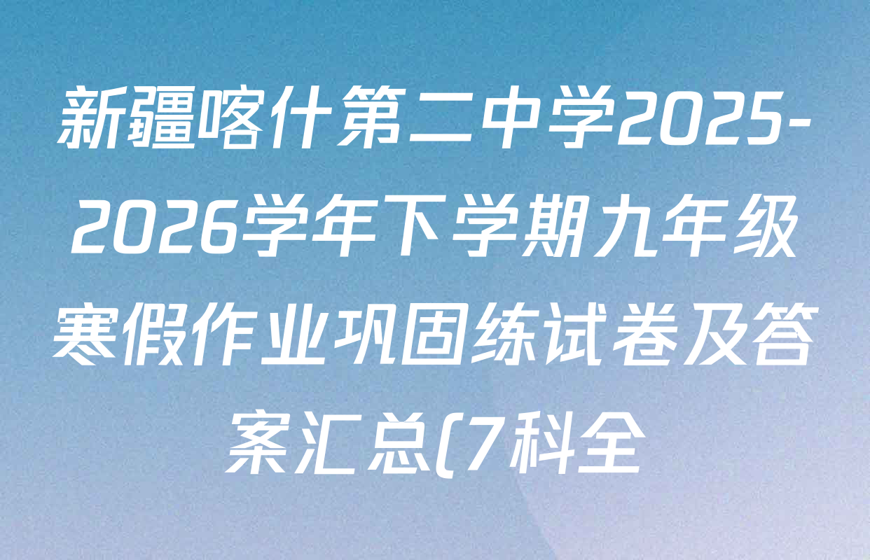新疆喀什第二中学2025-2026学年下学期九年级寒假作业巩固练试卷及答案汇总(7科全) 新疆喀什第二中学2025-2026学年下学期九年级寒假作业巩固练试卷及答案汇总(7科全)