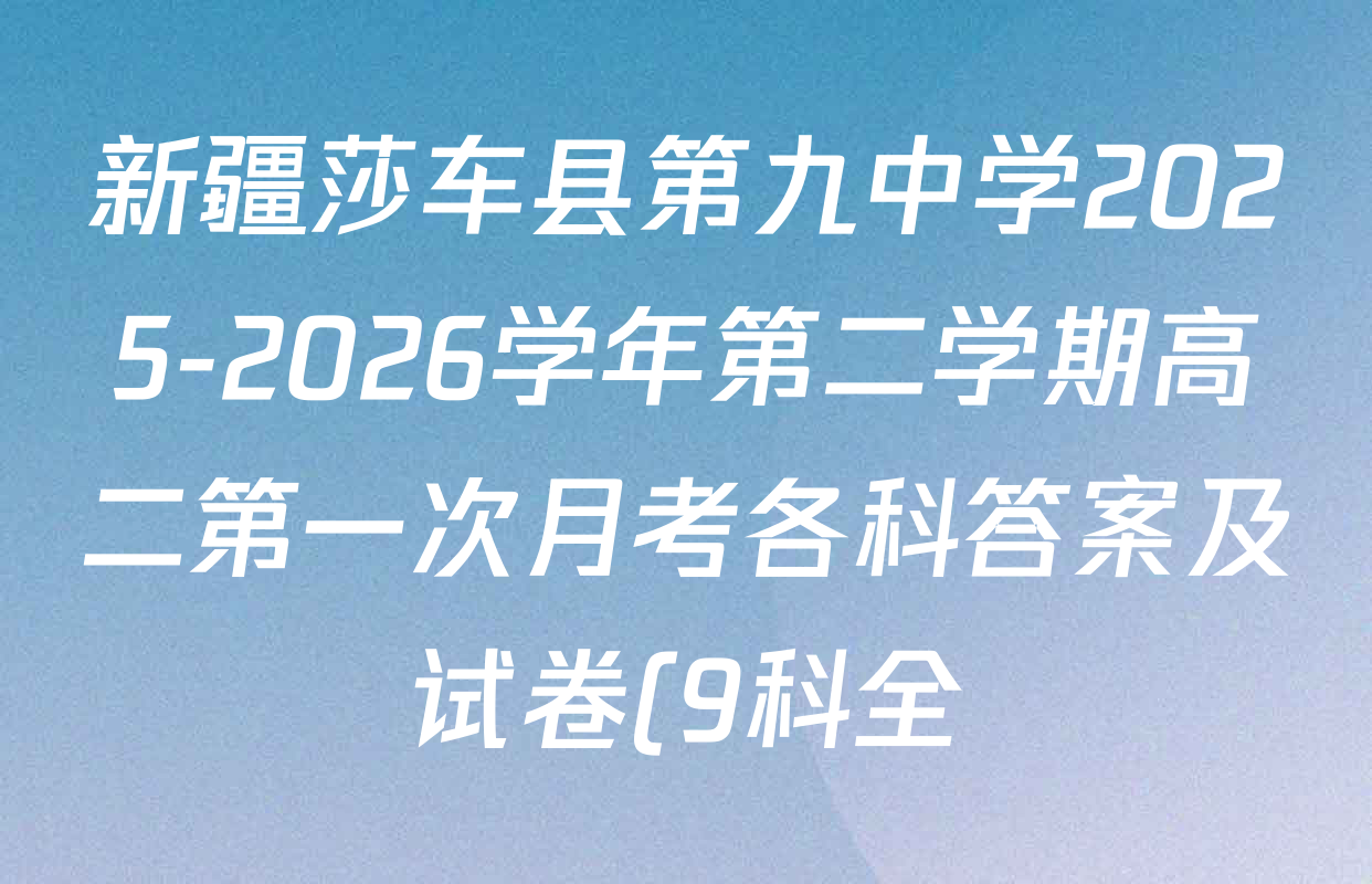 新疆莎车县第九中学2025-2026学年第二学期高二第一次月考各科答案及试卷(9科全) 新疆莎车县第九中学2025-2026学年第二学期高二第一次月考各科答案及试卷(9科全)