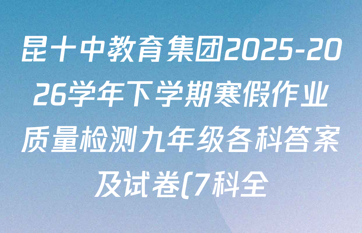 昆十中教育集团2025-2026学年下学期寒假作业质量检测九年级各科答案及试卷(7科全) 昆十中教育集团2025-2026学年下学期寒假作业质量检测九年级各科答案及试卷(7科全)