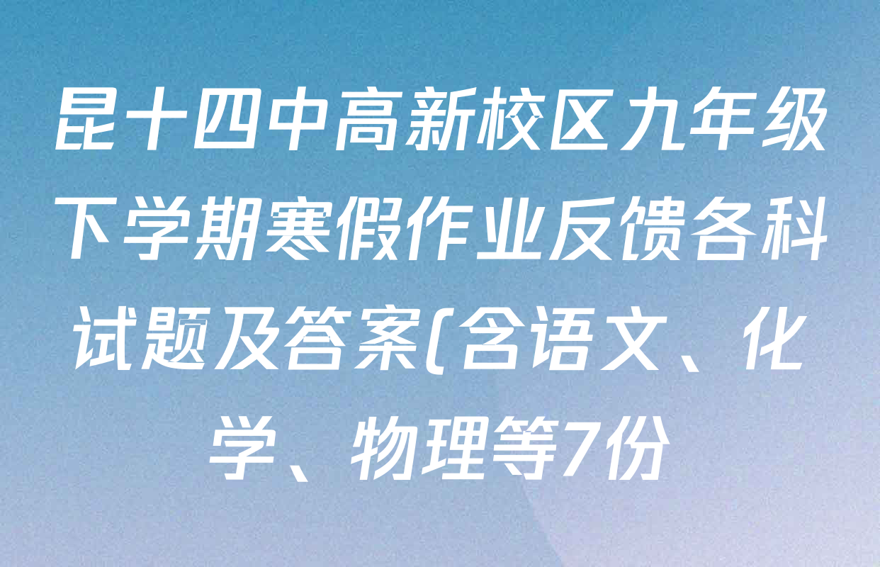昆十四中高新校区九年级下学期寒假作业反馈各科试题及答案(含语文、化学、物理等7份) 昆十四中高新校区九年级下学期寒假作业反馈各科试题及答案(含语文、化学、物理等7份)