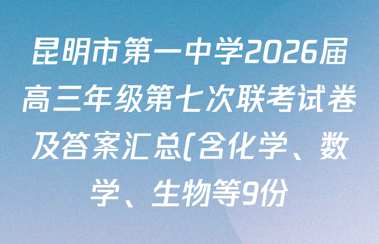 昆明市第一中学2026届高三年级第七次联考试卷及答案汇总(含化学、数学、生物等9份) 昆明市第一中学2026届高三年级第七次联考试卷及答案汇总(含化学、数学、生物等9份)