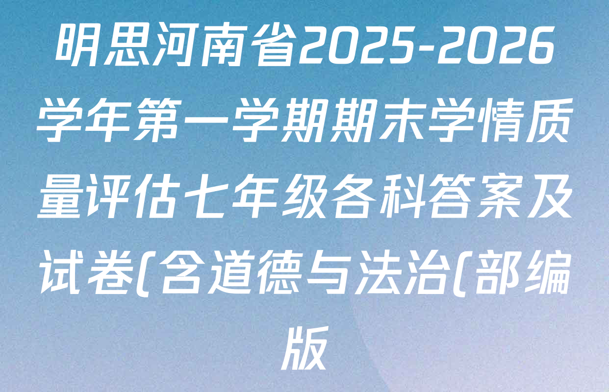 明思河南省2025-2026学年第一学期期末学情质量评估七年级各科答案及试卷(含道德与法治(部编版) 英语(人教版) 语文(部编版)等7份) 明思河南省2025-2026学年第一学期期末学情质量评估七年级各科答案及试卷(含道德与法治(部编版) 英语(人教版) 语文(部编版)等7份)