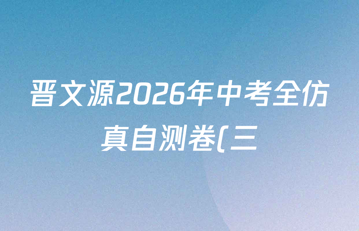 晋文源2026年中考全仿真自测卷(三)3各科答案及试卷(已更新历史 数学 物理等7份)