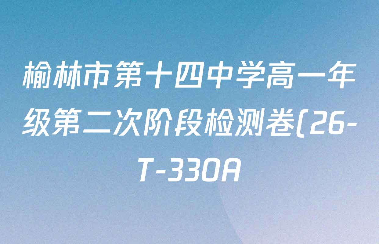 榆林市第十四中学高一年级第二次阶段检测卷(26-T-330A)各科试题及答案(已更新生物、政治、化学等9份) 榆林市第十四中学高一年级第二次阶段检测卷(26-T-330A)各科试题及答案(已更新生物、政治、化学等9份)