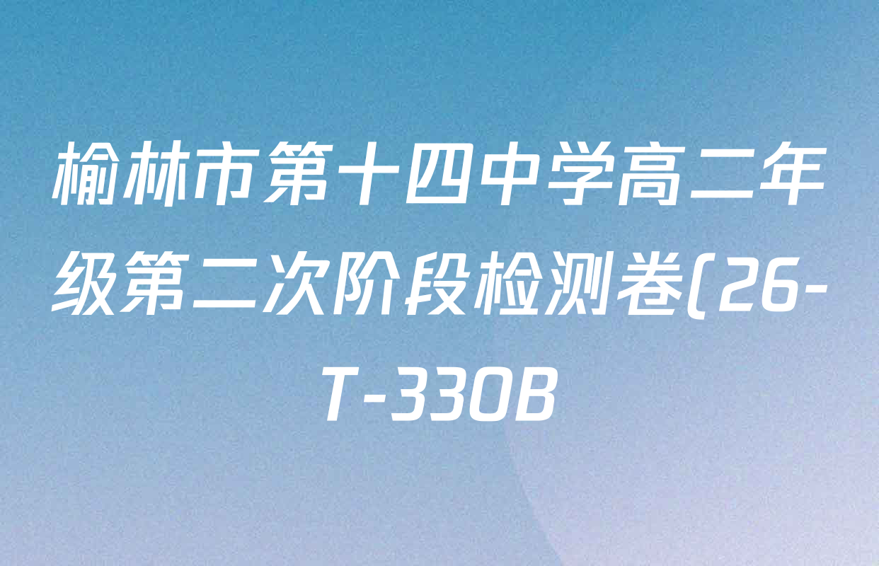 榆林市第十四中学高二年级第二次阶段检测卷(26-T-330B)各科答案及试卷: 含生物 历史 物理试卷解析 榆林市第十四中学高二年级第二次阶段检测卷(26-T-330B)各科答案及试卷: 含生物 历史 物理试卷解析