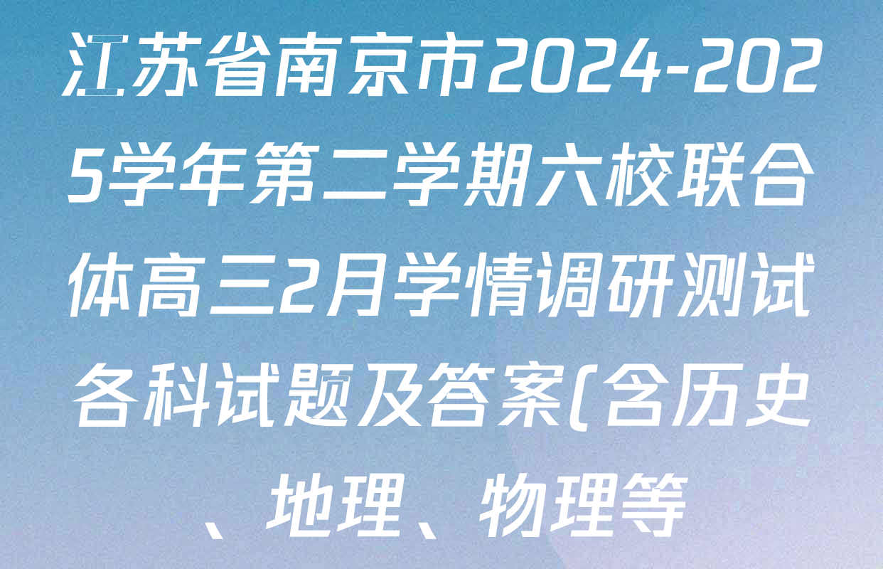 江苏省南京市2024-2025学年第二学期六校联合体高三2月学情调研测试各科试题及答案(含历史、地理、物理等) 江苏省南京市2024-2025学年第二学期六校联合体高三2月学情调研测试各科试题及答案(含历史、地理、物理等)