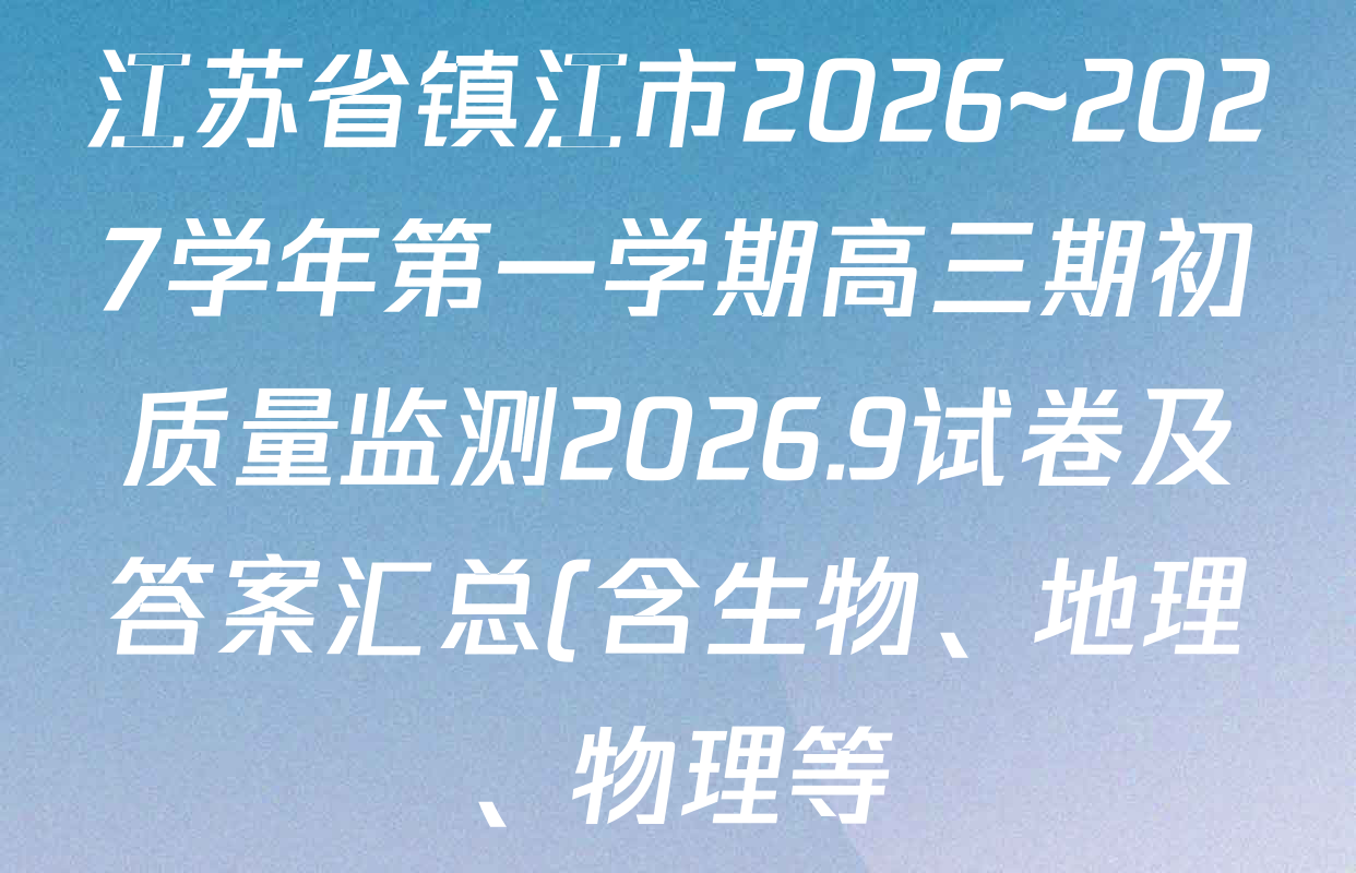 江苏省镇江市2026~2027学年第一学期高三期初质量监测2026.9试卷及答案汇总(含生物、地理、物理等) 江苏省镇江市2026~2027学年第一学期高三期初质量监测2026.9试卷及答案汇总(含生物、地理、物理等)