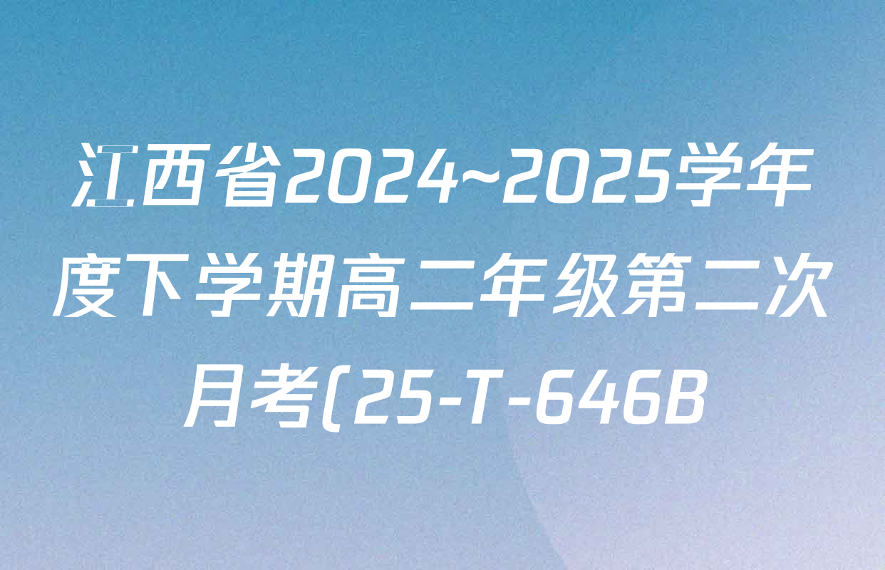 江西省2024~2025学年度下学期高二年级第二次月考(25-T-646B)各科答案及试卷(含政治、英语、生物等) 江西省2024~2025学年度下学期高二年级第二次月考(25-T-646B)各科答案及试卷(含政治、英语、生物等)