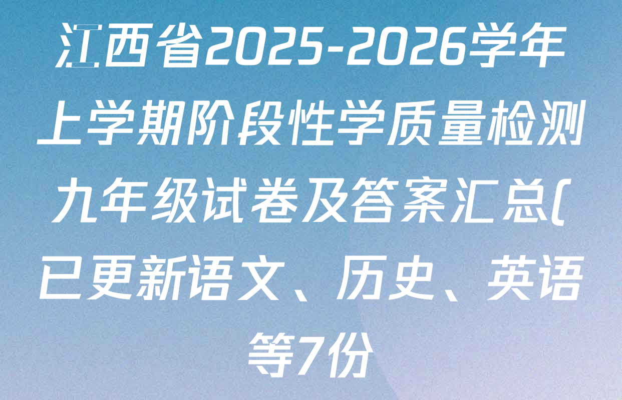 江西省2025-2026学年上学期阶段性学质量检测九年级试卷及答案汇总(已更新语文、历史、英语等7份) 江西省2025-2026学年上学期阶段性学质量检测九年级试卷及答案汇总(已更新语文、历史、英语等7份)