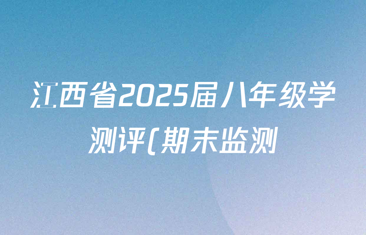 江西省2025届八年级学测评(期末监测)各科答案及试卷(已更新数学 道德与法治 地理等8份) 江西省2025届八年级学测评(期末监测)各科答案及试卷(已更新数学 道德与法治 地理等8份)
